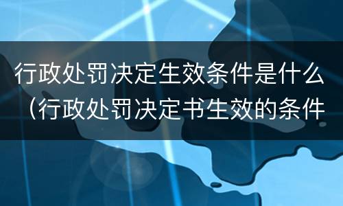 行政处罚决定生效条件是什么（行政处罚决定书生效的条件）