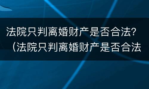 法院只判离婚财产是否合法？（法院只判离婚财产是否合法怎么查）