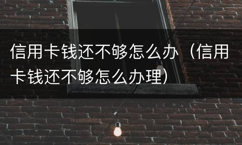 信用卡钱还不够怎么办（信用卡钱还不够怎么办理）