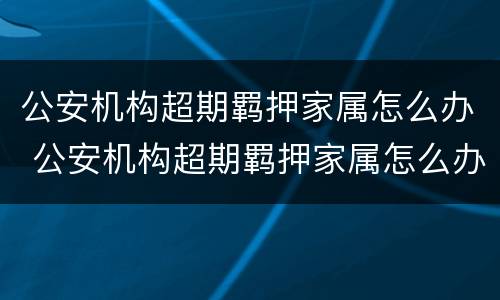 公安机构超期羁押家属怎么办 公安机构超期羁押家属怎么办理