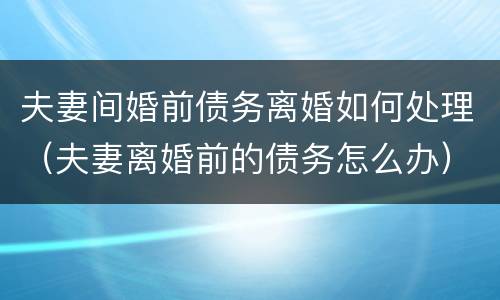 夫妻间婚前债务离婚如何处理（夫妻离婚前的债务怎么办）