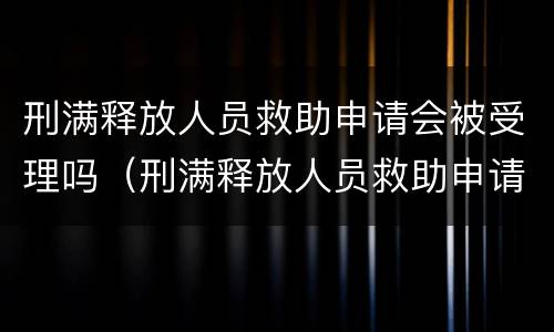 刑满释放人员救助申请会被受理吗（刑满释放人员救助申请流程）