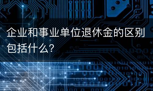 企业和事业单位退休金的区别包括什么？