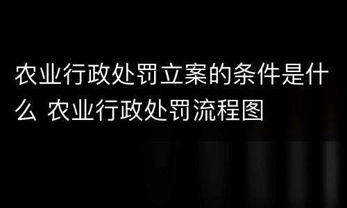 农业行政处罚立案的条件是什么 农业行政处罚流程图