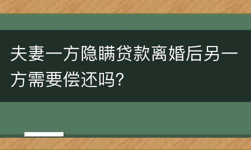 夫妻一方隐瞒贷款离婚后另一方需要偿还吗？