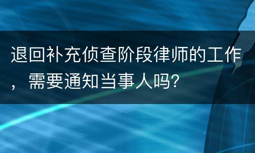 退回补充侦查阶段律师的工作，需要通知当事人吗？