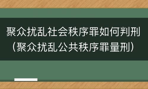 聚众扰乱社会秩序罪如何判刑（聚众扰乱公共秩序罪量刑）