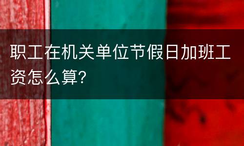 职工在机关单位节假日加班工资怎么算？