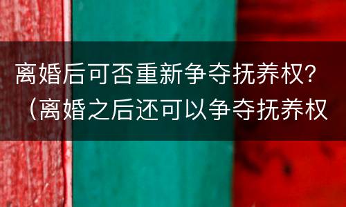 离婚后可否重新争夺抚养权？（离婚之后还可以争夺抚养权吗）