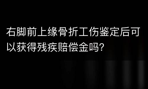 右脚前上缘骨折工伤鉴定后可以获得残疾赔偿金吗？