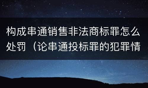 构成串通销售非法商标罪怎么处罚（论串通投标罪的犯罪情节的认定）