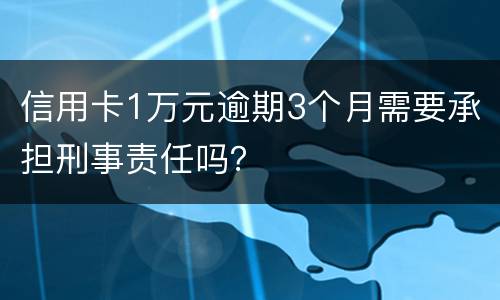 信用卡1万元逾期3个月需要承担刑事责任吗？