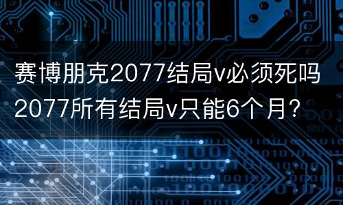 赛博朋克2077结局v必须死吗 2077所有结局v只能6个月?