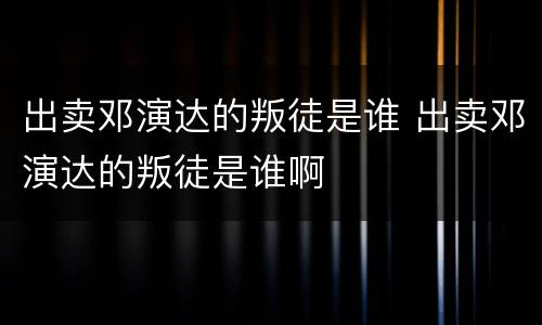 出卖邓演达的叛徒是谁 出卖邓演达的叛徒是谁啊