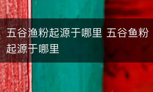 五谷渔粉起源于哪里 五谷鱼粉起源于哪里