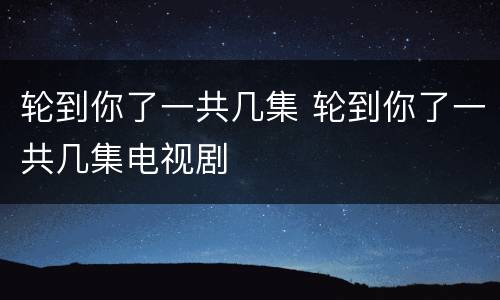 轮到你了一共几集 轮到你了一共几集电视剧