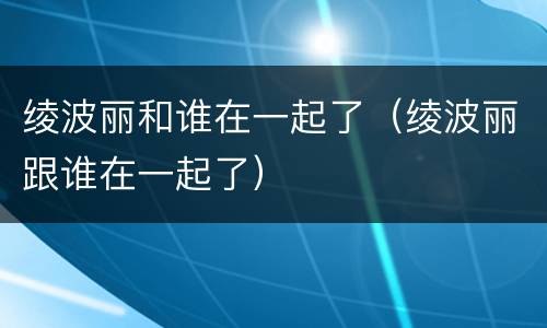 绫波丽和谁在一起了（绫波丽跟谁在一起了）