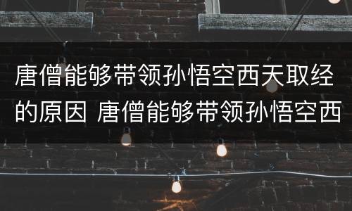 唐僧能够带领孙悟空西天取经的原因 唐僧能够带领孙悟空西天取经的原因有哪些