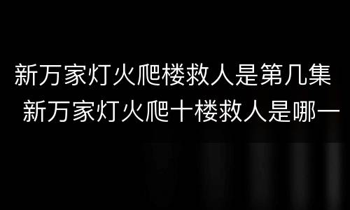 新万家灯火爬楼救人是第几集 新万家灯火爬十楼救人是哪一集