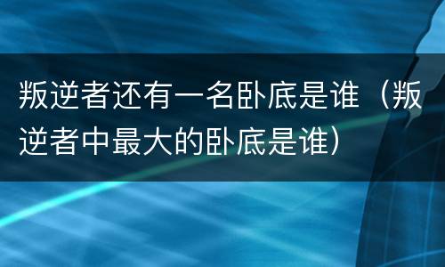 叛逆者还有一名卧底是谁（叛逆者中最大的卧底是谁）