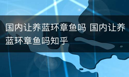 国内让养蓝环章鱼吗 国内让养蓝环章鱼吗知乎