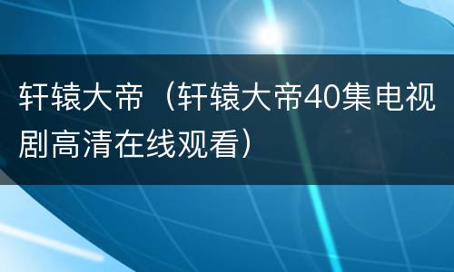 轩辕大帝（轩辕大帝40集电视剧高清在线观看）