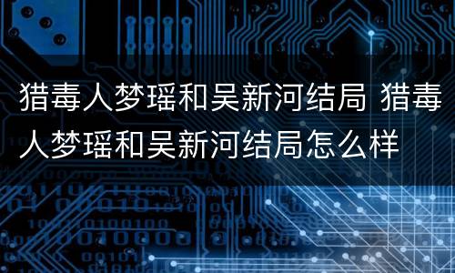 猎毒人梦瑶和吴新河结局 猎毒人梦瑶和吴新河结局怎么样