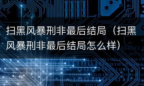 扫黑风暴刑非最后结局（扫黑风暴刑非最后结局怎么样）