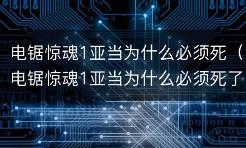 电锯惊魂1亚当为什么必须死（电锯惊魂1亚当为什么必须死了）