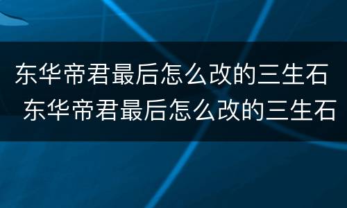 东华帝君最后怎么改的三生石 东华帝君最后怎么改的三生石了