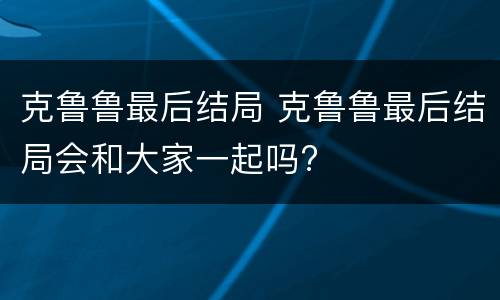 克鲁鲁最后结局 克鲁鲁最后结局会和大家一起吗?