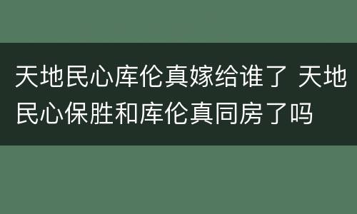 天地民心库伦真嫁给谁了 天地民心保胜和库伦真同房了吗