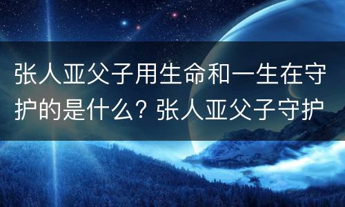 张人亚父子用生命和一生在守护的是什么? 张人亚父子守护的是什么