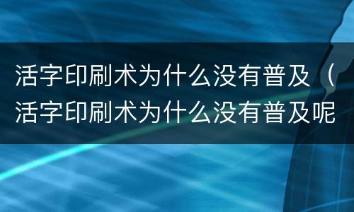 活字印刷术为什么没有普及（活字印刷术为什么没有普及呢）