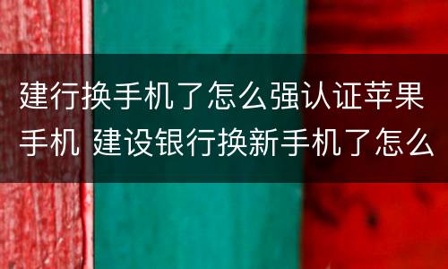 建行换手机了怎么强认证苹果手机 建设银行换新手机了怎么绑定新设备