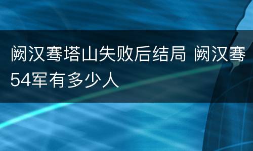 阙汉骞塔山失败后结局 阙汉骞54军有多少人