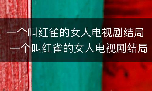 一个叫红雀的女人电视剧结局 一个叫红雀的女人电视剧结局是啥