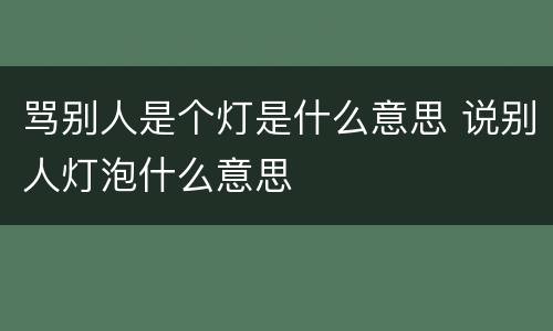 骂别人是个灯是什么意思 说别人灯泡什么意思