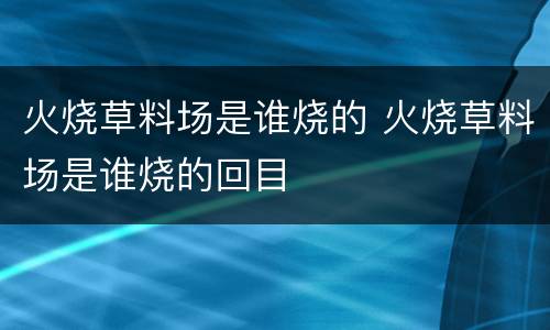 火烧草料场是谁烧的 火烧草料场是谁烧的回目