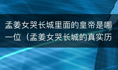 孟姜女哭长城里面的皇帝是哪一位（孟姜女哭长城的真实历史是怎样的）