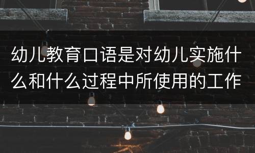 幼儿教育口语是对幼儿实施什么和什么过程中所使用的工作用语 幼儿教育口语特点