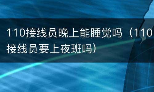 110接线员晚上能睡觉吗（110接线员要上夜班吗）