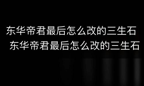 东华帝君最后怎么改的三生石 东华帝君最后怎么改的三生石下的名字