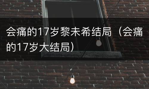 会痛的17岁黎未希结局（会痛的17岁大结局）