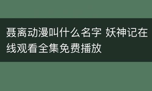 聂离动漫叫什么名字 妖神记在线观看全集免费播放