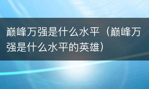 巅峰万强是什么水平（巅峰万强是什么水平的英雄）