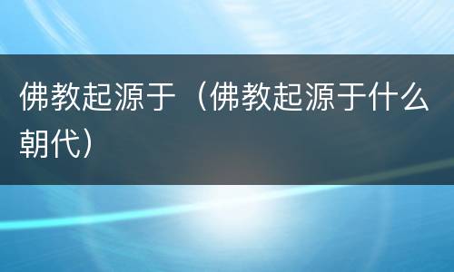 佛教起源于（佛教起源于什么朝代）