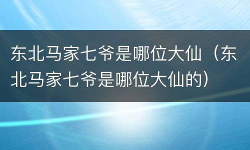 东北马家七爷是哪位大仙（东北马家七爷是哪位大仙的）