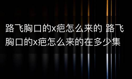 路飞胸口的x疤怎么来的 路飞胸口的x疤怎么来的在多少集