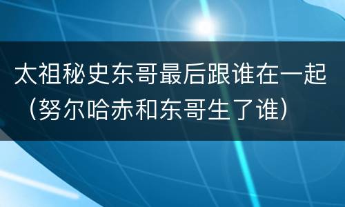 太祖秘史东哥最后跟谁在一起（努尔哈赤和东哥生了谁）